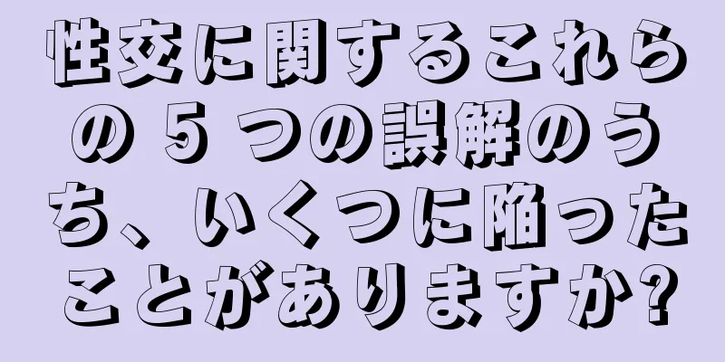性交に関するこれらの 5 つの誤解のうち、いくつに陥ったことがありますか?