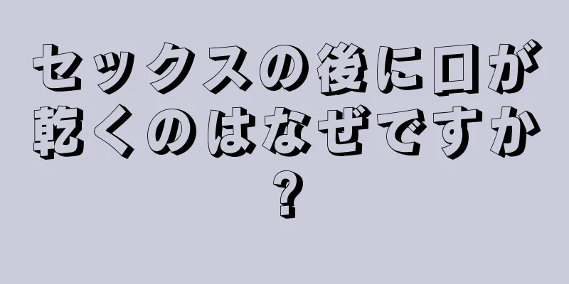 セックスの後に口が乾くのはなぜですか?
