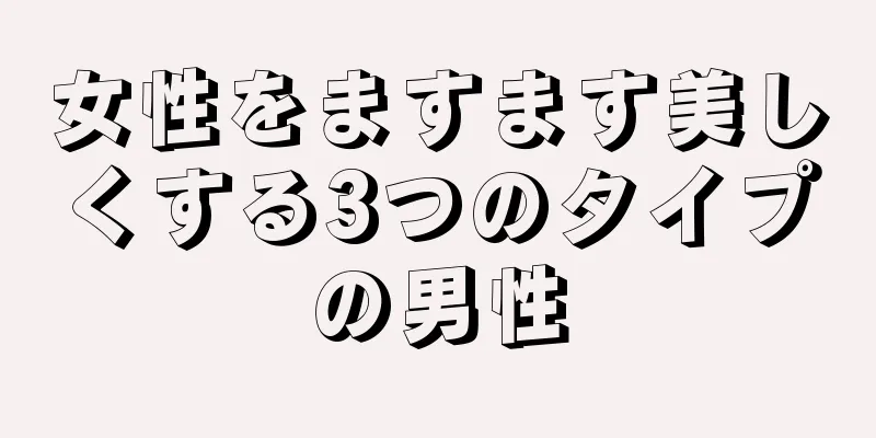女性をますます美しくする3つのタイプの男性