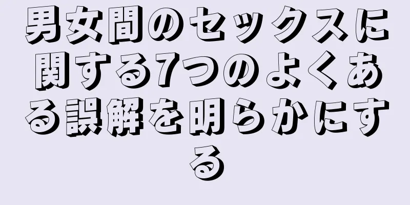 男女間のセックスに関する7つのよくある誤解を明らかにする