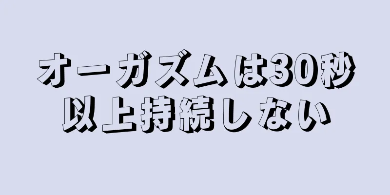 オーガズムは30秒以上持続しない