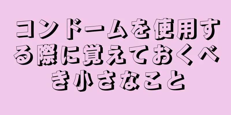 コンドームを使用する際に覚えておくべき小さなこと