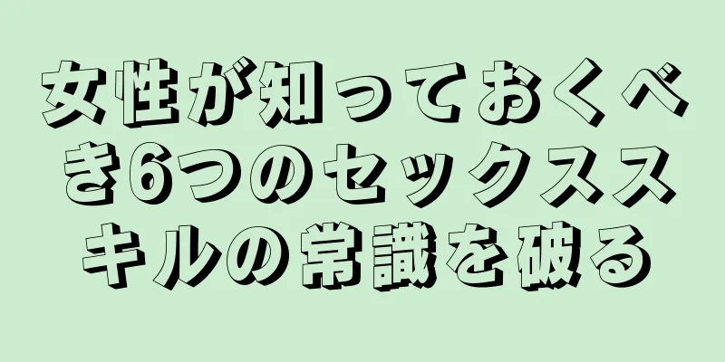 女性が知っておくべき6つのセックススキルの常識を破る