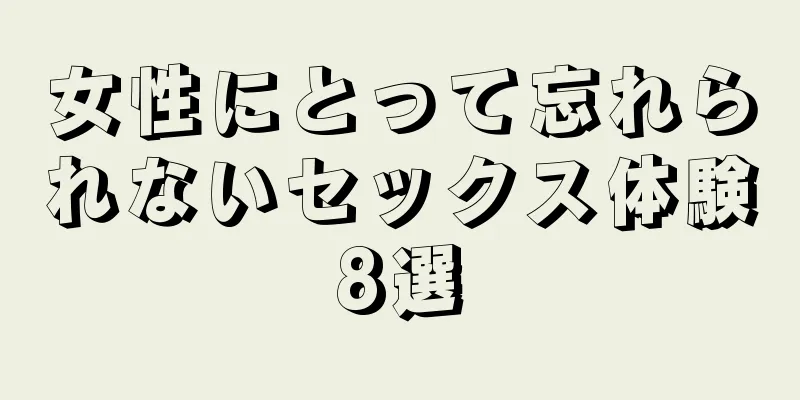 女性にとって忘れられないセックス体験8選