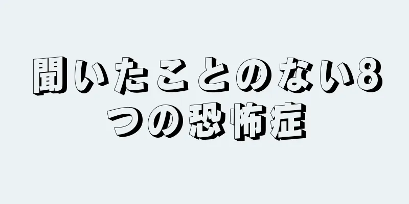 聞いたことのない8つの恐怖症