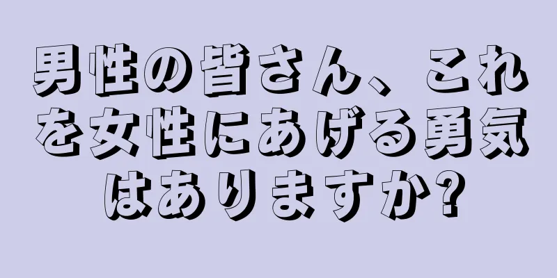 男性の皆さん、これを女性にあげる勇気はありますか?