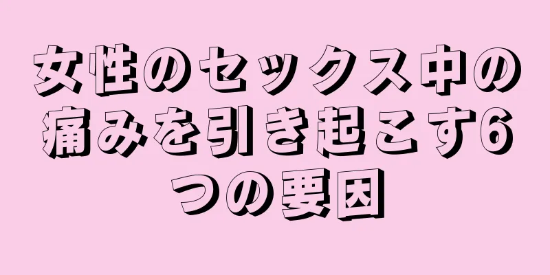 女性のセックス中の痛みを引き起こす6つの要因