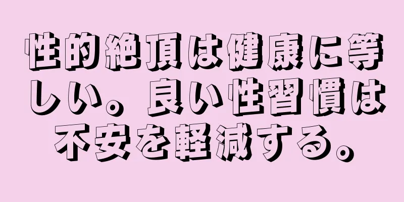 性的絶頂は健康に等しい。良い性習慣は不安を軽減する。
