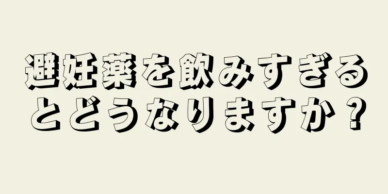 避妊薬を飲みすぎるとどうなりますか？