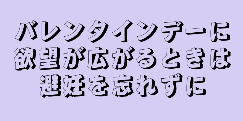 バレンタインデーに欲望が広がるときは避妊を忘れずに