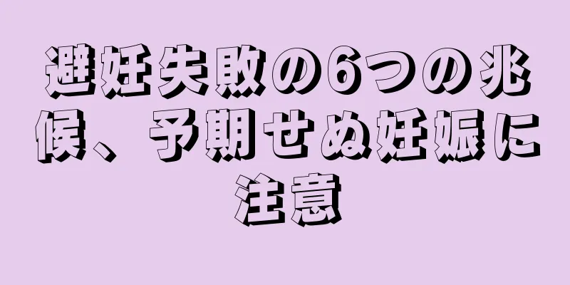 避妊失敗の6つの兆候、予期せぬ妊娠に注意