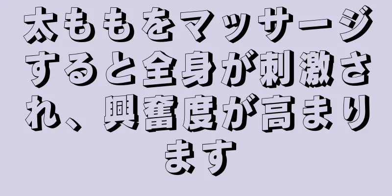 太ももをマッサージすると全身が刺激され、興奮度が高まります