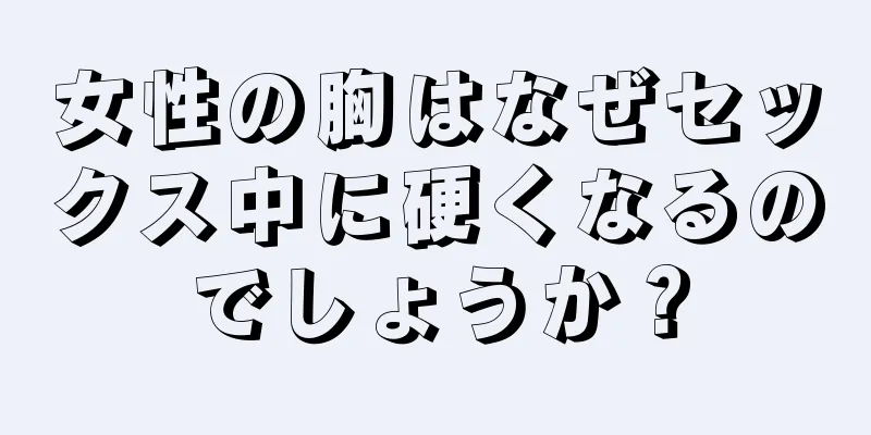 女性の胸はなぜセックス中に硬くなるのでしょうか？
