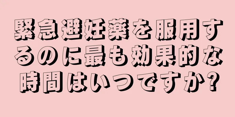 緊急避妊薬を服用するのに最も効果的な時間はいつですか?