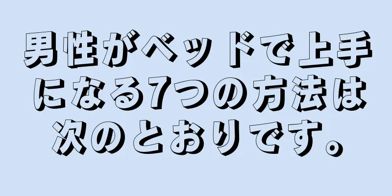 男性がベッドで上手になる7つの方法は次のとおりです。