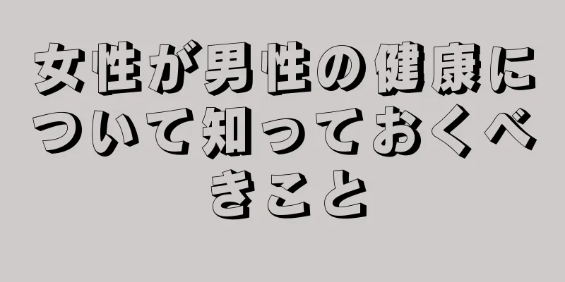 女性が男性の健康について知っておくべきこと
