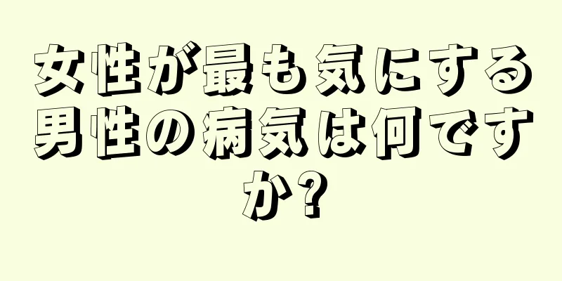 女性が最も気にする男性の病気は何ですか?
