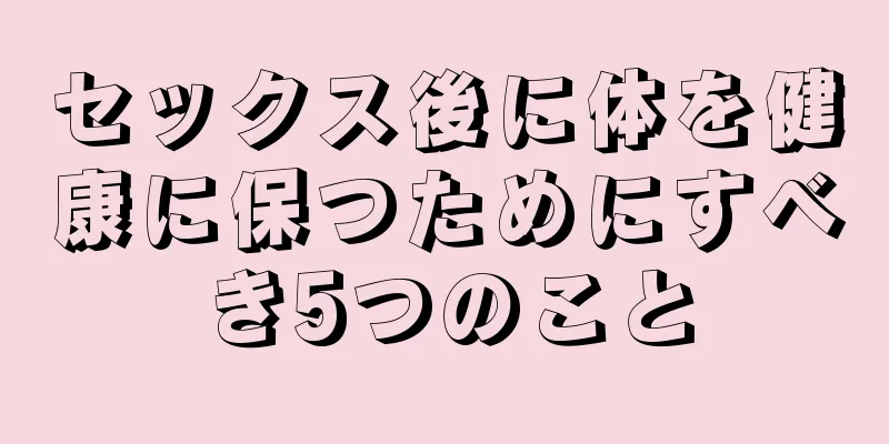 セックス後に体を健康に保つためにすべき5つのこと