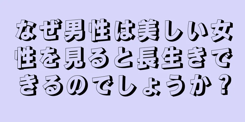 なぜ男性は美しい女性を見ると長生きできるのでしょうか？
