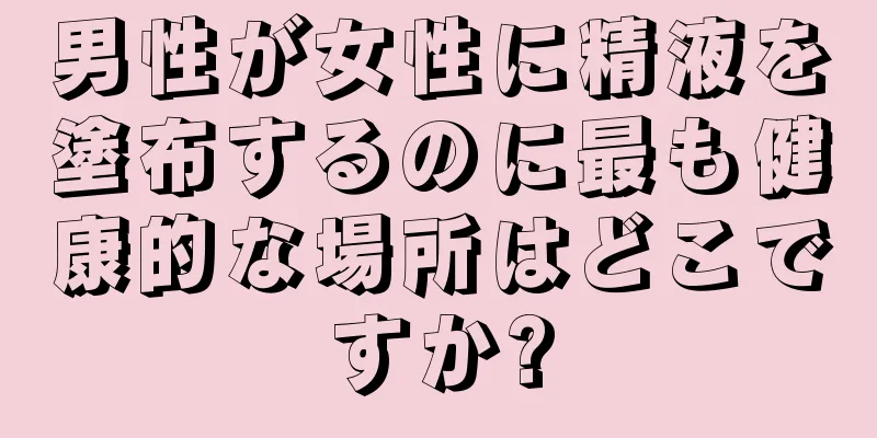 男性が女性に精液を塗布するのに最も健康的な場所はどこですか?