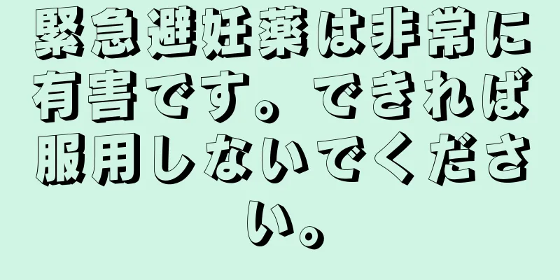 緊急避妊薬は非常に有害です。できれば服用しないでください。