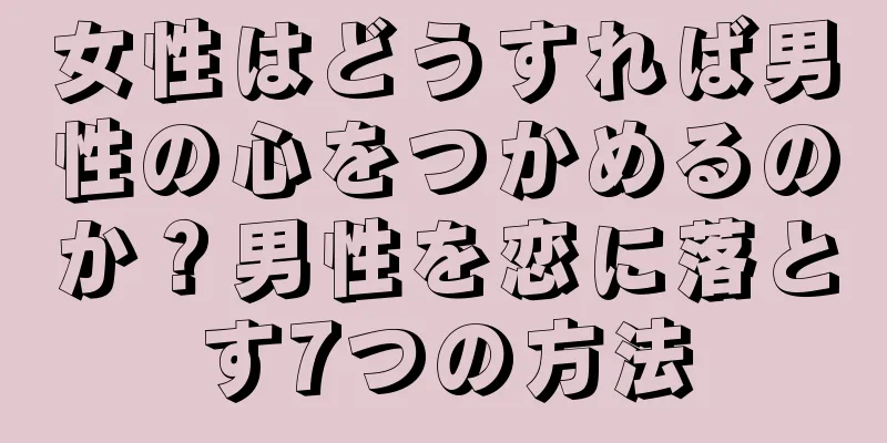 女性はどうすれば男性の心をつかめるのか？男性を恋に落とす7つの方法