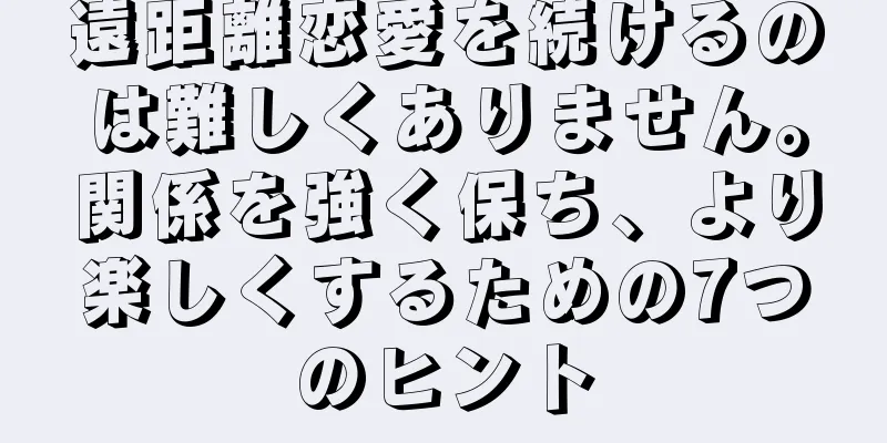 遠距離恋愛を続けるのは難しくありません。関係を強く保ち、より楽しくするための7つのヒント