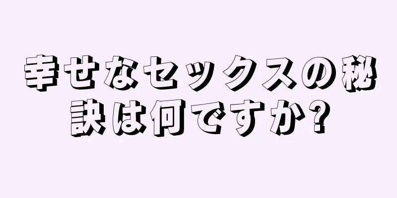 幸せなセックスの秘訣は何ですか?