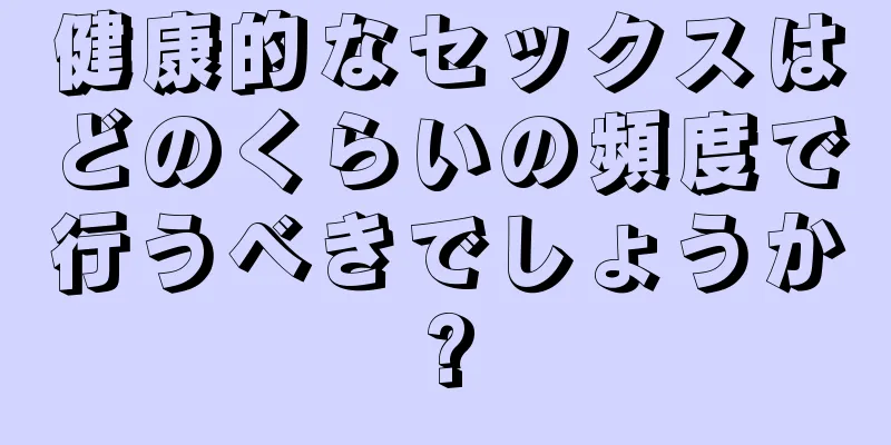 健康的なセックスはどのくらいの頻度で行うべきでしょうか?