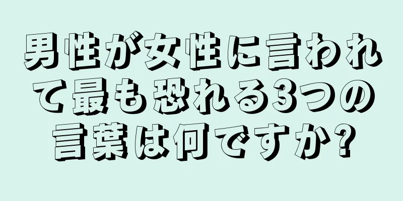 男性が女性に言われて最も恐れる3つの言葉は何ですか?