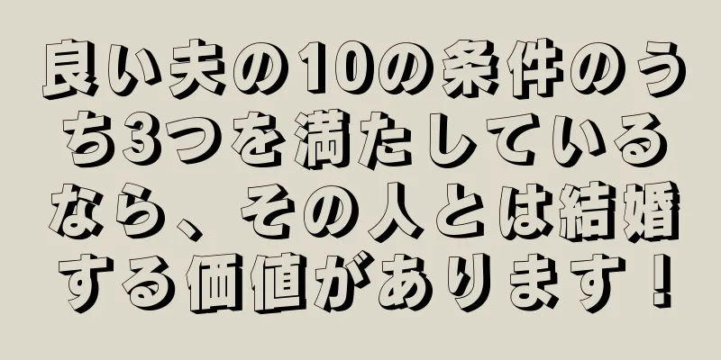 良い夫の10の条件のうち3つを満たしているなら、その人とは結婚する価値があります！