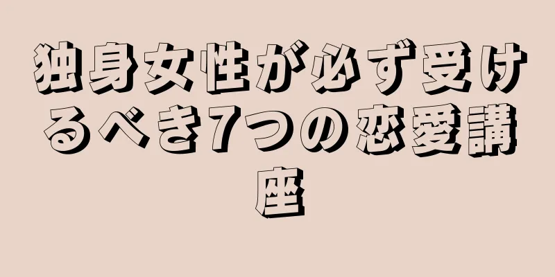 独身女性が必ず受けるべき7つの恋愛講座