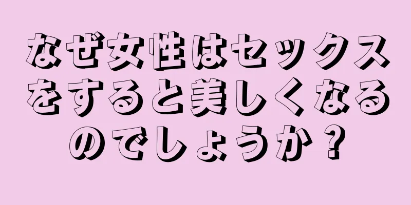 なぜ女性はセックスをすると美しくなるのでしょうか？