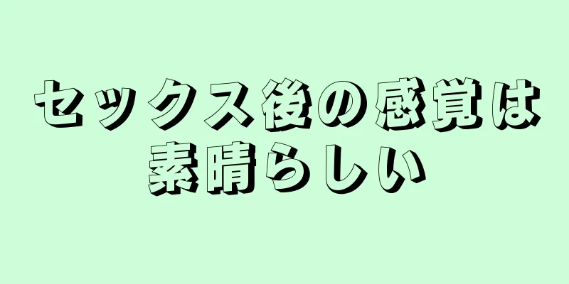 セックス後の感覚は素晴らしい