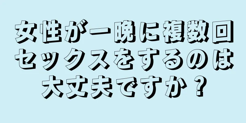 女性が一晩に複数回セックスをするのは大丈夫ですか？