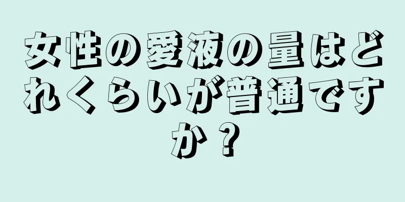 女性の愛液の量はどれくらいが普通ですか？