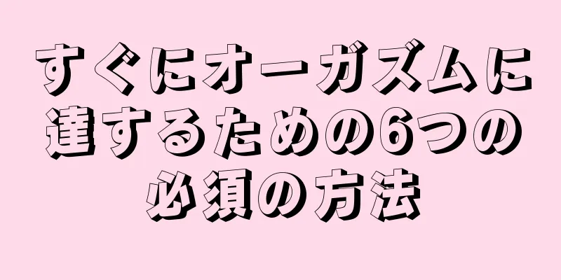 すぐにオーガズムに達するための6つの必須の方法