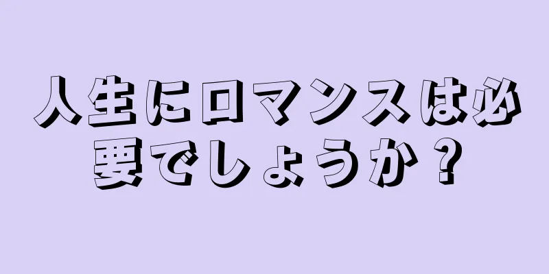 人生にロマンスは必要でしょうか？