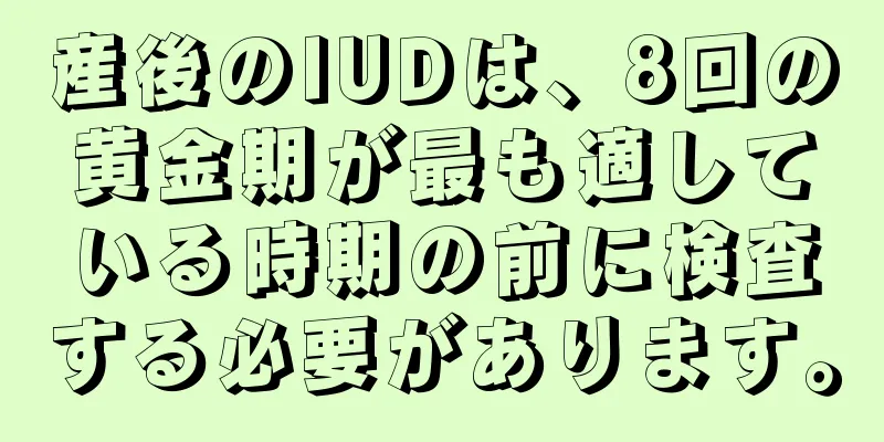 産後のIUDは、8回の黄金期が最も適している時期の前に検査する必要があります。
