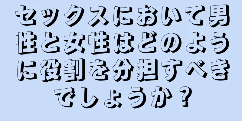 セックスにおいて男性と女性はどのように役割を分担すべきでしょうか？