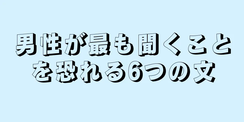 男性が最も聞くことを恐れる6つの文
