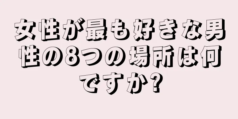 女性が最も好きな男性の8つの場所は何ですか?