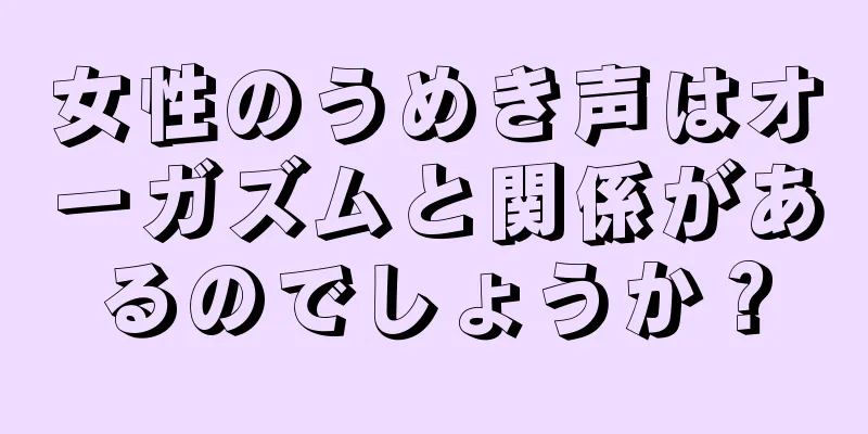 女性のうめき声はオーガズムと関係があるのでしょうか？