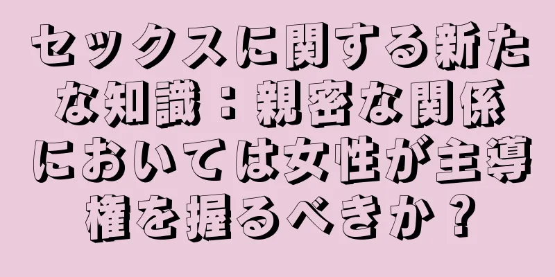 セックスに関する新たな知識：親密な関係においては女性が主導権を握るべきか？