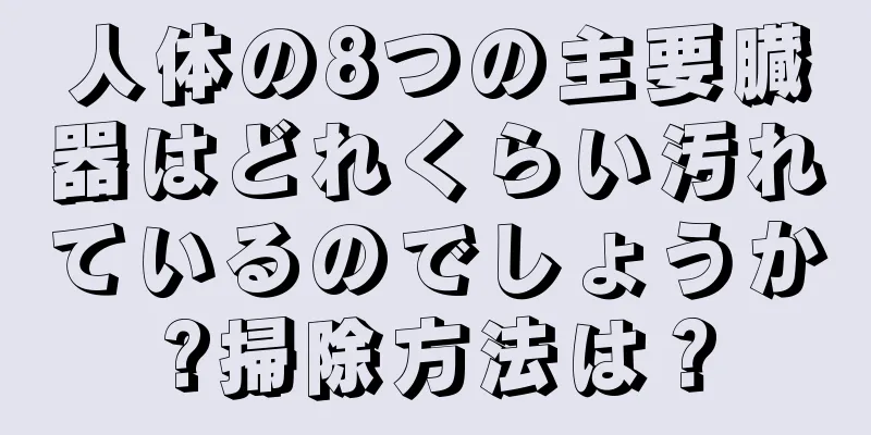 人体の8つの主要臓器はどれくらい汚れているのでしょうか?掃除方法は？