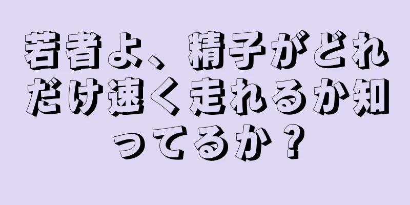 若者よ、精子がどれだけ速く走れるか知ってるか？