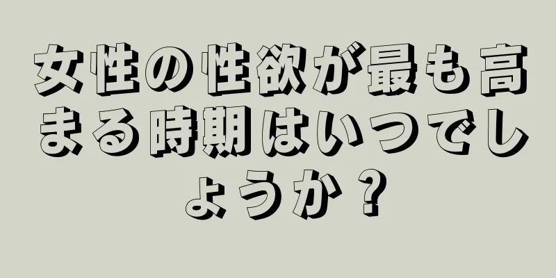 女性の性欲が最も高まる時期はいつでしょうか？
