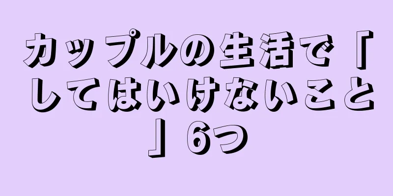 カップルの生活で「してはいけないこと」6つ
