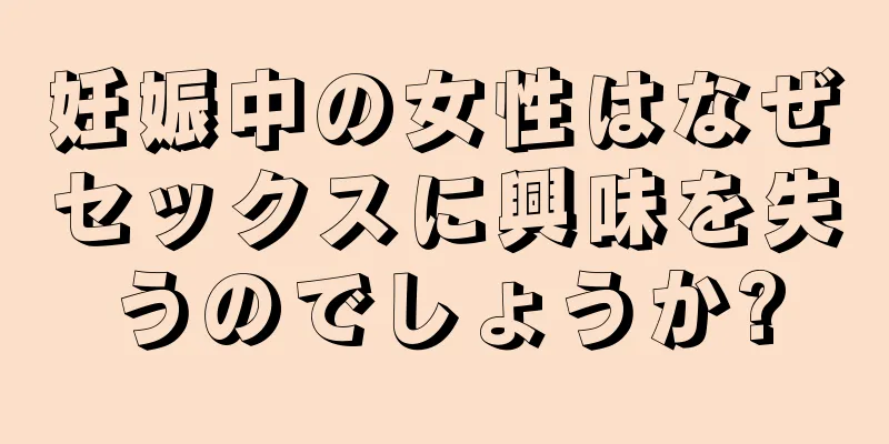 妊娠中の女性はなぜセックスに興味を失うのでしょうか?
