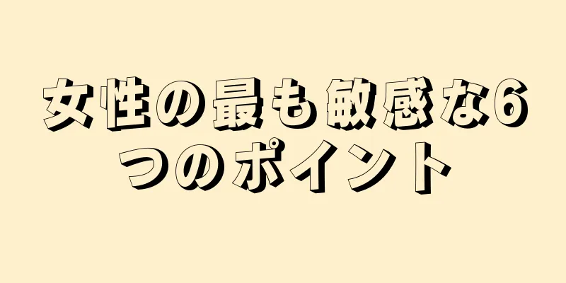 女性の最も敏感な6つのポイント